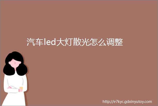 汽车led大灯散光怎么调整