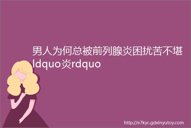 男人为何总被前列腺炎困扰苦不堪ldquo炎rdquo